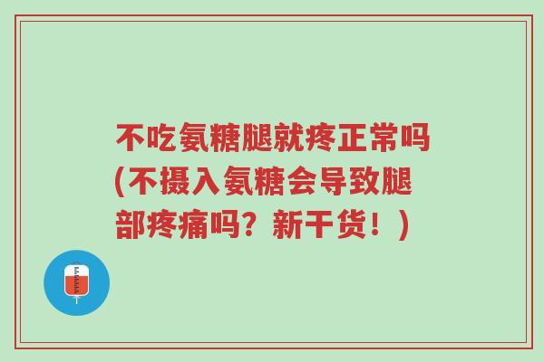 不吃氨糖腿就疼正常吗(不摄入氨糖会导致腿部疼痛吗?新干货!)-第1张图片-超越 不吃氨糖腿就疼正常吗(不摄入氨糖会导致腿部疼痛吗?新干货!)-第1张图片-超越
