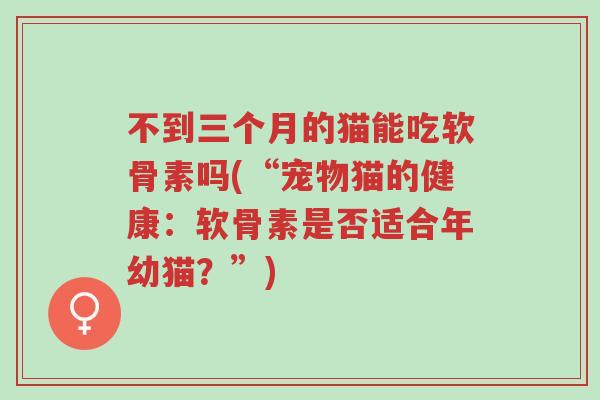不到三个月的猫能吃软骨素吗(“宠物猫的健康:软骨素是否适合年幼猫?”)-第1张图片-超越 不到三个月的猫能吃软骨素吗(“宠物猫的健康:软骨素是否适合年幼猫?”)-第1张图片-超越