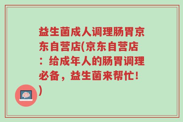 益生菌成人调理肠胃京东自营店(京东自营店:给成年人的肠胃调理必备,益生菌来帮忙!)-第1张图片-超越 益生菌成人调理肠胃京东自营店(京东自营店:给成年人的肠胃调理必备,益生菌来帮忙!)-第1张图片-超越