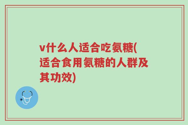 v什么人适合吃氨糖(适合食用氨糖的人群及其功效)-第1张图片-超越 v什么人适合吃氨糖(适合食用氨糖的人群及其功效)-第1张图片-超越