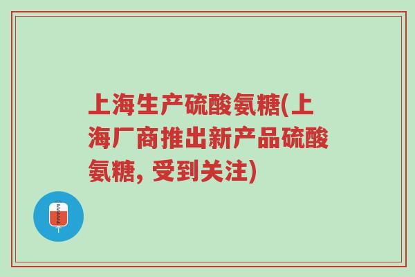 上海生产硫酸氨糖(上海厂商推出新产品硫酸氨糖, 受到关注)-第1张图片-超越 上海生产硫酸氨糖(上海厂商推出新产品硫酸氨糖, 受到关注)-第1张图片-超越
