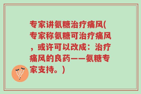 专家讲氨糖治疗痛风(专家称氨糖可治疗痛风,或许可以改成:治疗痛风的良药——氨糖专家支持。)-第1张图片-超越 专家讲氨糖治疗痛风(专家称氨糖可治疗痛风,或许可以改成:治疗痛风的良药——氨糖专家支持。)-第1张图片-超越