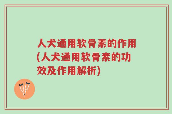 人犬通用软骨素的作用(人犬通用软骨素的功效及作用解析)-第1张图片-超越 人犬通用软骨素的作用(人犬通用软骨素的功效及作用解析)-第1张图片-超越