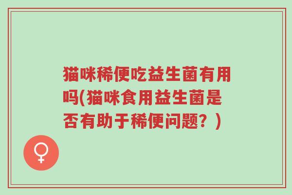 猫咪稀便吃益生菌有用吗(猫咪食用益生菌是否有助于稀便问题？)-第1张图片-超越
