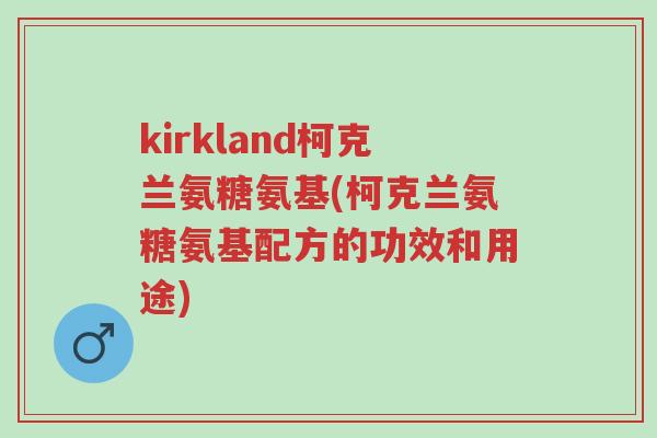 kirkland柯克兰氨糖氨基(柯克兰氨糖氨基配方的功效和用途)-第1张图片-超越 kirkland柯克兰氨糖氨基(柯克兰氨糖氨基配方的功效和用途)-第1张图片-超越