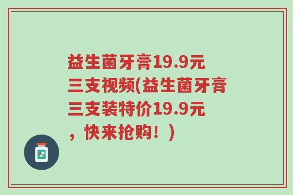 益生菌牙膏19.9元三支视频(益生菌牙膏三支装特价19.9元,快来抢购!)-第1张图片-超越 益生菌牙膏19.9元三支视频(益生菌牙膏三支装特价19.9元,快来抢购!)-第1张图片-超越