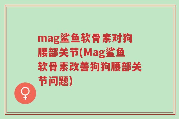 mag鲨鱼软骨素对狗腰部关节(Mag鲨鱼软骨素改善狗狗腰部关节问题)-第1张图片-超越