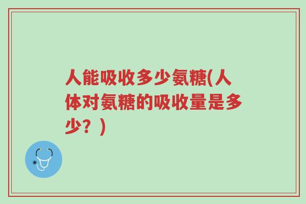 人能吸收多少氨糖(人体对氨糖的吸收量是多少?)-第1张图片-超越 人能吸收多少氨糖(人体对氨糖的吸收量是多少?)-第1张图片-超越
