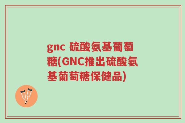 gnc 硫酸氨基葡萄糖(GNC推出硫酸氨基葡萄糖保健品)-第1张图片-超越 gnc 硫酸氨基葡萄糖(GNC推出硫酸氨基葡萄糖保健品)-第1张图片-超越