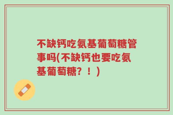 不缺钙吃氨基葡萄糖管事吗(不缺钙也要吃氨基葡萄糖?!)-第1张图片-超越 不缺钙吃氨基葡萄糖管事吗(不缺钙也要吃氨基葡萄糖?!)-第1张图片-超越