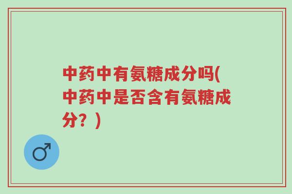 中药中有氨糖成分吗(中药中是否含有氨糖成分?)-第1张图片-超越 中药中有氨糖成分吗(中药中是否含有氨糖成分?)-第1张图片-超越