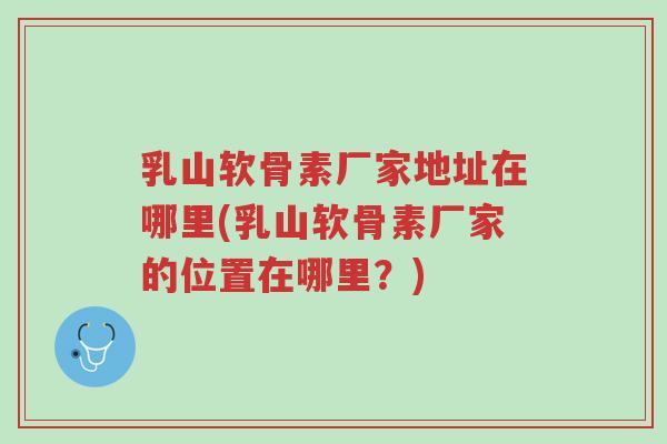 乳山软骨素厂家地址在哪里(乳山软骨素厂家的位置在哪里?)-第1张图片-超越 乳山软骨素厂家地址在哪里(乳山软骨素厂家的位置在哪里?)-第1张图片-超越