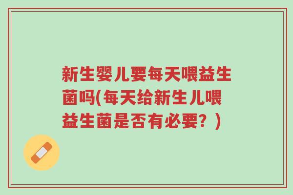 新生婴儿要每天喂益生菌吗(每天给新生儿喂益生菌是否有必要?)-第1张图片-超越 新生婴儿要每天喂益生菌吗(每天给新生儿喂益生菌是否有必要?)-第1张图片-超越