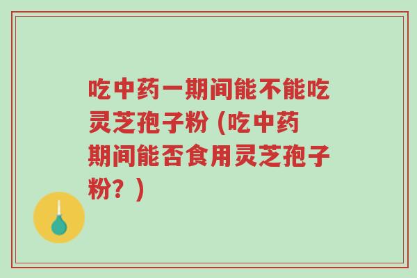 吃中药一期间能不能吃灵芝孢子粉 (吃中药期间能否食用灵芝孢子粉?)-第1张图片-超越 吃中药一期间能不能吃灵芝孢子粉 (吃中药期间能否食用灵芝孢子粉?)-第1张图片-超越