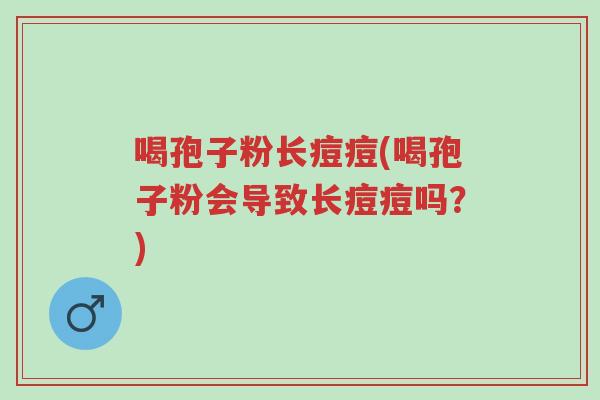 喝孢子粉长痘痘(喝孢子粉会导致长痘痘吗?)-第1张图片-超越 喝孢子粉长痘痘(喝孢子粉会导致长痘痘吗?)-第1张图片-超越