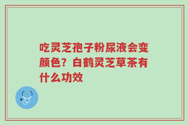 吃灵芝孢子粉尿液会变颜色?白鹤灵芝草茶有什么功效-第1张图片-超越 吃灵芝孢子粉尿液会变颜色?白鹤灵芝草茶有什么功效-第1张图片-超越