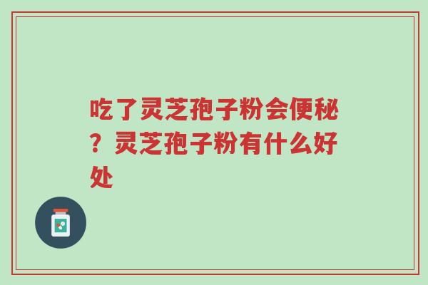 吃了灵芝孢子粉会便秘?灵芝孢子粉有什么好处-第1张图片-超越 吃了灵芝孢子粉会便秘?灵芝孢子粉有什么好处-第1张图片-超越