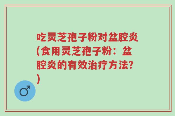 吃灵芝孢子粉对盆腔炎(食用灵芝孢子粉：盆腔炎的有效治疗方法？)-第1张图片-超越