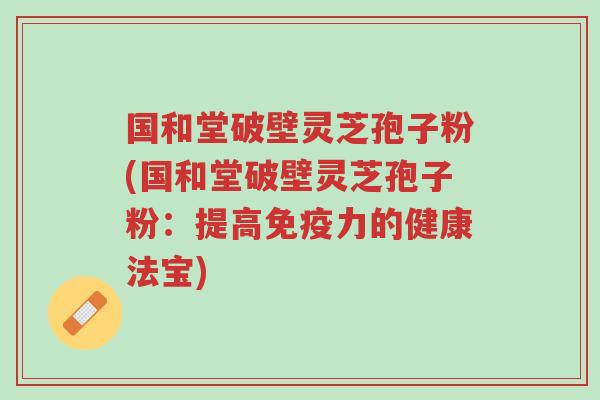 国和堂破壁灵芝孢子粉(国和堂破壁灵芝孢子粉:提高免疫力的健康法宝)-第1张图片-超越 国和堂破壁灵芝孢子粉(国和堂破壁灵芝孢子粉:提高免疫力的健康法宝)-第1张图片-超越