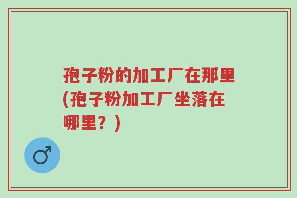 孢子粉的加工厂在那里(孢子粉加工厂坐落在哪里?)-第1张图片-超越 孢子粉的加工厂在那里(孢子粉加工厂坐落在哪里?)-第1张图片-超越