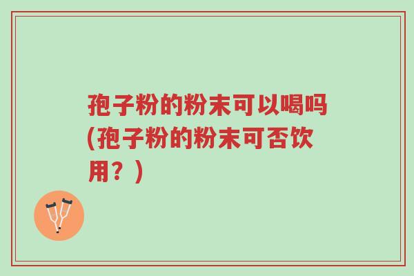 孢子粉的粉末可以喝吗(孢子粉的粉末可否饮用?)-第1张图片-超越 孢子粉的粉末可以喝吗(孢子粉的粉末可否饮用?)-第1张图片-超越