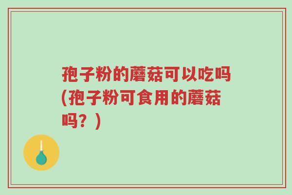 孢子粉的蘑菇可以吃吗(孢子粉可食用的蘑菇吗?)-第1张图片-超越 孢子粉的蘑菇可以吃吗(孢子粉可食用的蘑菇吗?)-第1张图片-超越
