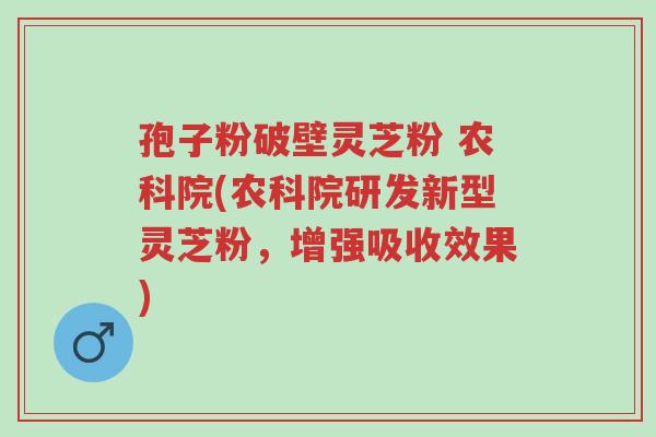 孢子粉破壁灵芝粉 农科院(农科院研发新型灵芝粉,增强吸收效果)-第1张图片-超越 孢子粉破壁灵芝粉 农科院(农科院研发新型灵芝粉,增强吸收效果)-第1张图片-超越
