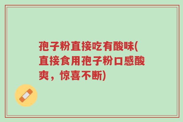 孢子粉直接吃有酸味(直接食用孢子粉口感酸爽,惊喜不断)-第1张图片-超越 孢子粉直接吃有酸味(直接食用孢子粉口感酸爽,惊喜不断)-第1张图片-超越