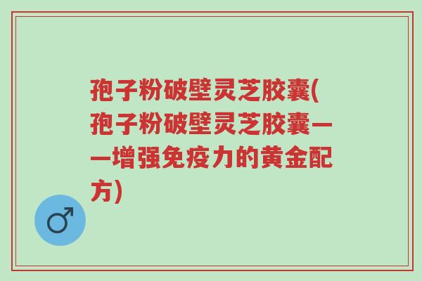 孢子粉破壁灵芝胶囊(孢子粉破壁灵芝胶囊——增强免疫力的黄金配方)-第1张图片-超越 孢子粉破壁灵芝胶囊(孢子粉破壁灵芝胶囊——增强免疫力的黄金配方)-第1张图片-超越