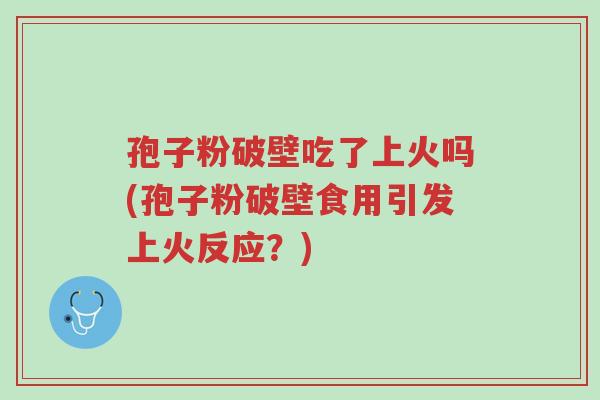 孢子粉破壁吃了上火吗(孢子粉破壁食用引发上火反应?)-第1张图片-超越 孢子粉破壁吃了上火吗(孢子粉破壁食用引发上火反应?)-第1张图片-超越