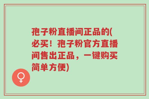 孢子粉直播间正品的(必买!孢子粉官方直播间售出正品,一键购买简单方便)-第1张图片-超越 孢子粉直播间正品的(必买!孢子粉官方直播间售出正品,一键购买简单方便)-第1张图片-超越
