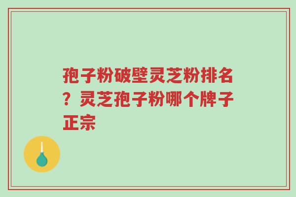孢子粉破壁灵芝粉排名?灵芝孢子粉哪个牌子正宗-第1张图片-超越 孢子粉破壁灵芝粉排名?灵芝孢子粉哪个牌子正宗-第1张图片-超越