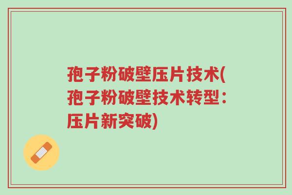 孢子粉破壁压片技术(孢子粉破壁技术转型:压片新突破)-第1张图片-超越 孢子粉破壁压片技术(孢子粉破壁技术转型:压片新突破)-第1张图片-超越