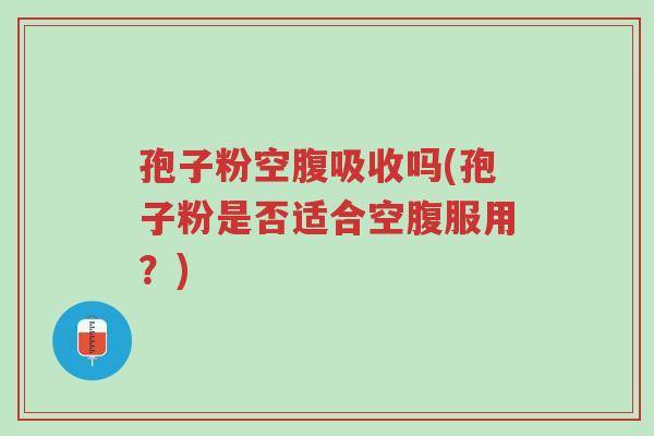 孢子粉空腹吸收吗(孢子粉是否适合空腹服用?)-第1张图片-超越 孢子粉空腹吸收吗(孢子粉是否适合空腹服用?)-第1张图片-超越