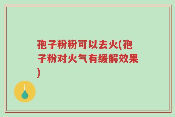 孢子粉粉可以去火(孢子粉对火气有缓解效果)-第1张图片-超越