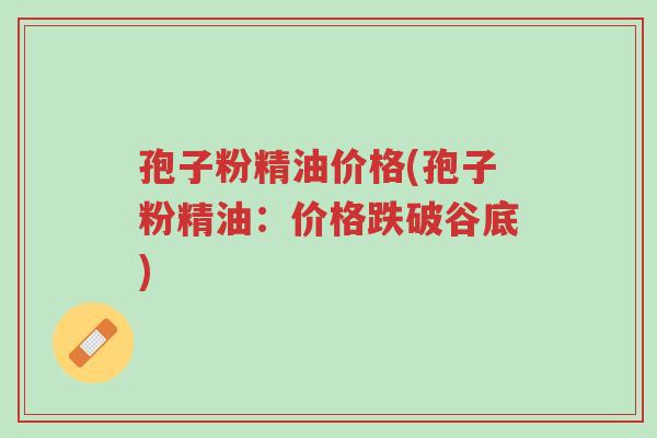 孢子粉精油价格(孢子粉精油:价格跌破谷底)-第1张图片-超越 孢子粉精油价格(孢子粉精油:价格跌破谷底)-第1张图片-超越