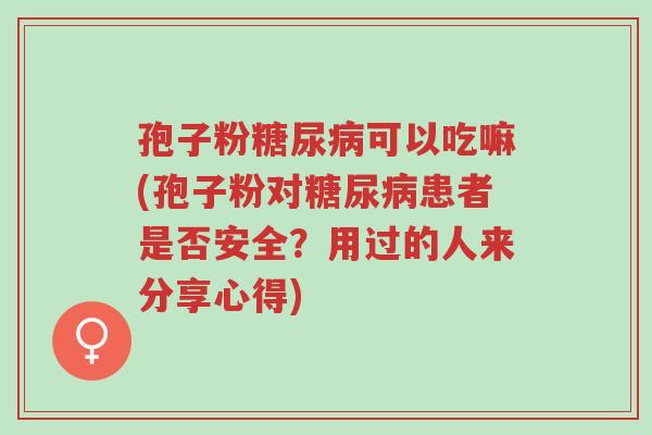 孢子粉糖尿病可以吃嘛(孢子粉对糖尿病患者是否安全？用过的人来分享心得)-第1张图片-超越