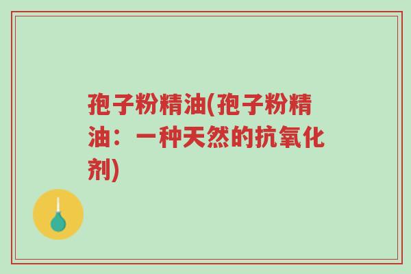 孢子粉精油(孢子粉精油:一种天然的抗氧化剂)-第1张图片-超越 孢子粉精油(孢子粉精油:一种天然的抗氧化剂)-第1张图片-超越