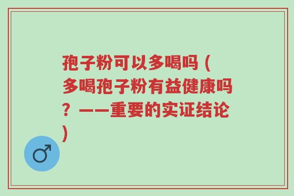 孢子粉可以多喝吗 (多喝孢子粉有益健康吗?——重要的实证结论)-第1张图片-超越 孢子粉可以多喝吗 (多喝孢子粉有益健康吗?——重要的实证结论)-第1张图片-超越