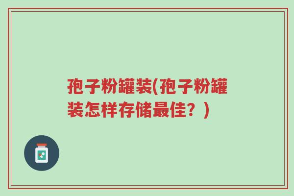 孢子粉罐装(孢子粉罐装怎样存储最佳?)-第1张图片-超越 孢子粉罐装(孢子粉罐装怎样存储最佳?)-第1张图片-超越