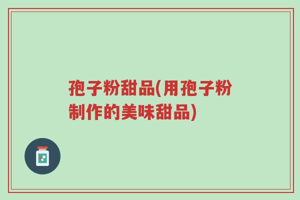 孢子粉甜品(用孢子粉制作的美味甜品)-第1张图片-超越 孢子粉甜品(用孢子粉制作的美味甜品)-第1张图片-超越