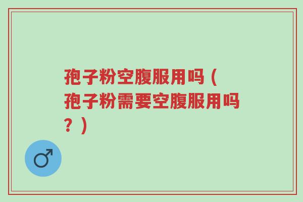 孢子粉空腹服用吗 (孢子粉需要空腹服用吗?)-第1张图片-超越 孢子粉空腹服用吗 (孢子粉需要空腹服用吗?)-第1张图片-超越