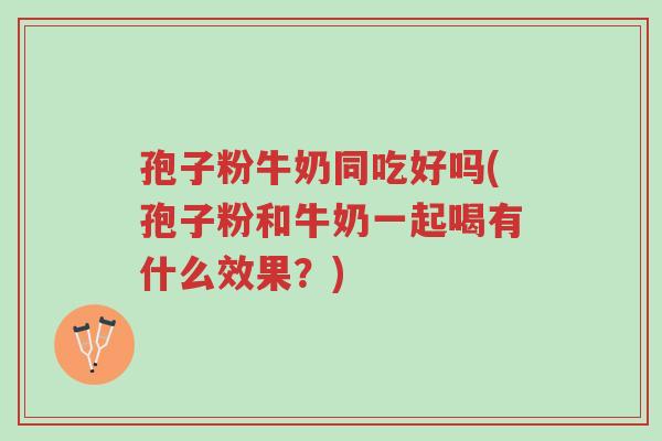 孢子粉牛奶同吃好吗(孢子粉和牛奶一起喝有什么效果?)-第1张图片-超越 孢子粉牛奶同吃好吗(孢子粉和牛奶一起喝有什么效果?)-第1张图片-超越