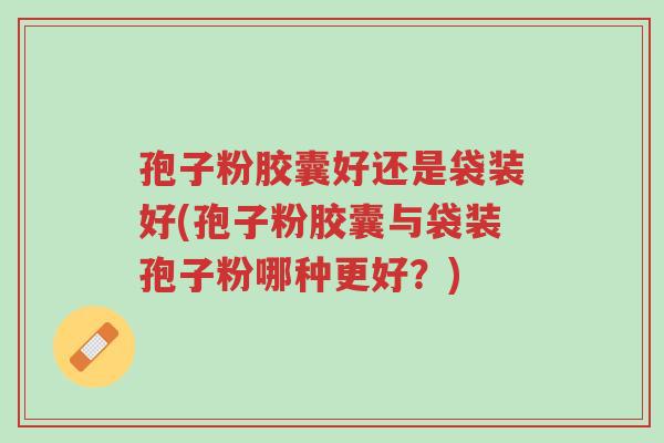 孢子粉胶囊好还是袋装好(孢子粉胶囊与袋装孢子粉哪种更好?)-第1张图片-超越 孢子粉胶囊好还是袋装好(孢子粉胶囊与袋装孢子粉哪种更好?)-第1张图片-超越