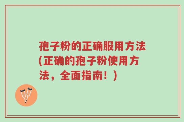 孢子粉的正确服用方法(正确的孢子粉使用方法,全面指南!)-第1张图片-超越 孢子粉的正确服用方法(正确的孢子粉使用方法,全面指南!)-第1张图片-超越