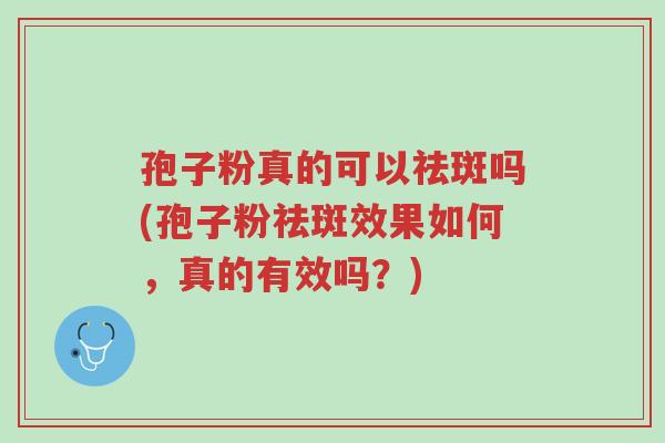 孢子粉真的可以祛斑吗(孢子粉祛斑效果如何,真的有效吗?)-第1张图片-超越 孢子粉真的可以祛斑吗(孢子粉祛斑效果如何,真的有效吗?)-第1张图片-超越