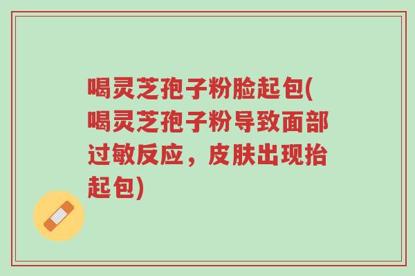 喝灵芝孢子粉脸起包(喝灵芝孢子粉导致面部过敏反应,皮肤出现抬起包)-第1张图片-超越 喝灵芝孢子粉脸起包(喝灵芝孢子粉导致面部过敏反应,皮肤出现抬起包)-第1张图片-超越