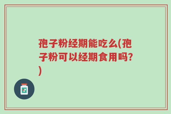 孢子粉经期能吃么(孢子粉可以经期食用吗?)-第1张图片-超越 孢子粉经期能吃么(孢子粉可以经期食用吗?)-第1张图片-超越
