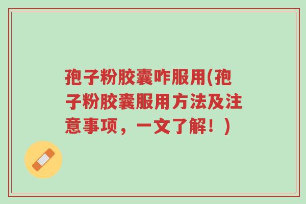 孢子粉胶囊咋服用(孢子粉胶囊服用方法及注意事项，一文了解！)-第1张图片-超越