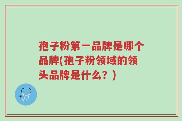 孢子粉第一品牌是哪个品牌(孢子粉领域的领头品牌是什么?)-第1张图片-超越 孢子粉第一品牌是哪个品牌(孢子粉领域的领头品牌是什么?)-第1张图片-超越